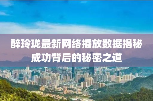 醉玲珑最新网络播放数据揭秘成功背后的秘密之道
