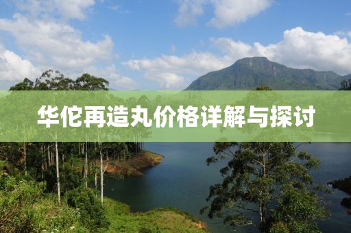 华佗再造丸价格详解与探讨