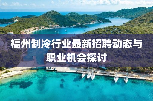福州制冷行业最新招聘动态与职业机会探讨