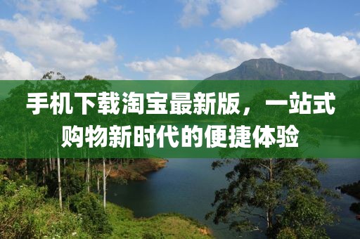 手机下载淘宝最新版，一站式购物新时代的便捷体验
