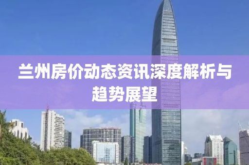 兰州房价动态资讯深度解析与趋势展望