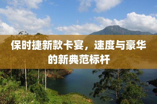 保时捷新款卡宴，速度与豪华的新典范标杆