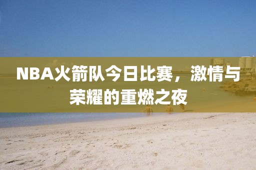 NBA火箭队今日比赛，激情与荣耀的重燃之夜