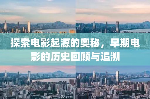 探索电影起源的奥秘，早期电影的历史回顾与追溯