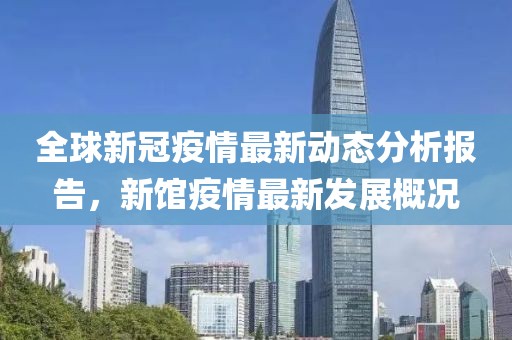 全球新冠疫情最新动态分析报告，新馆疫情最新发展概况