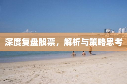 深度复盘股票，解析与策略思考