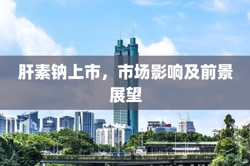 肝素钠上市，市场影响及前景展望