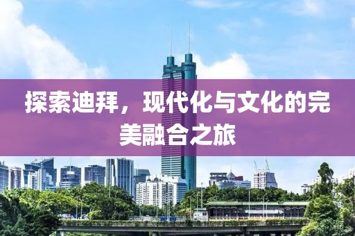 探索迪拜，现代化与文化的完美融合之旅