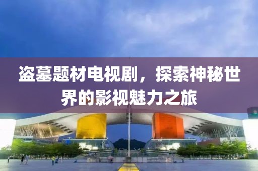 盗墓题材电视剧，探索神秘世界的影视魅力之旅