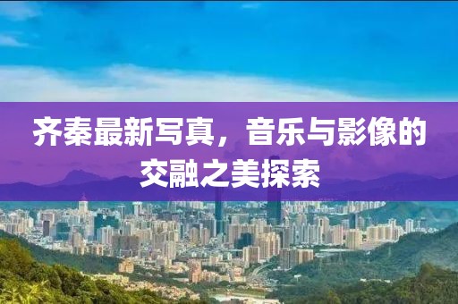 齐秦最新写真，音乐与影像的交融之美探索