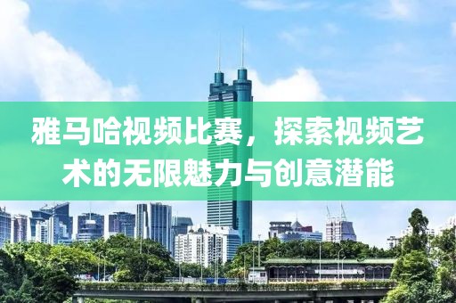 雅马哈视频比赛，探索视频艺术的无限魅力与创意潜能