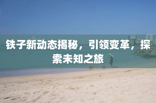 铁子新动态揭秘，引领变革，探索未知之旅