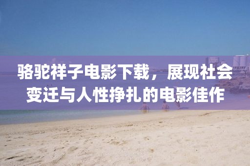 骆驼祥子电影下载，展现社会变迁与人性挣扎的电影佳作