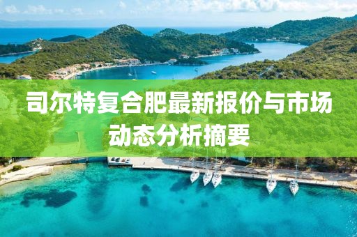 司尔特复合肥最新报价与市场动态分析摘要
