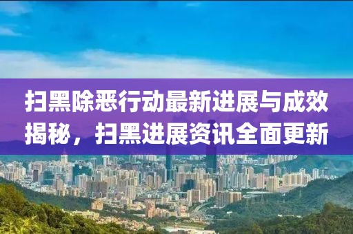 扫黑除恶行动最新进展与成效揭秘，扫黑进展资讯全面更新