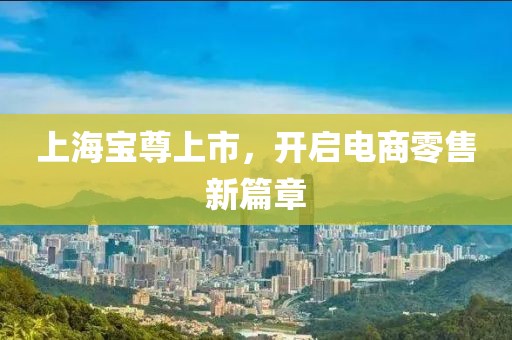 上海宝尊上市，开启电商零售新篇章