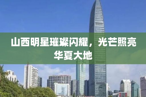 山西明星璀璨闪耀，光芒照亮华夏大地