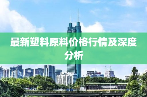 最新塑料原料价格行情及深度分析