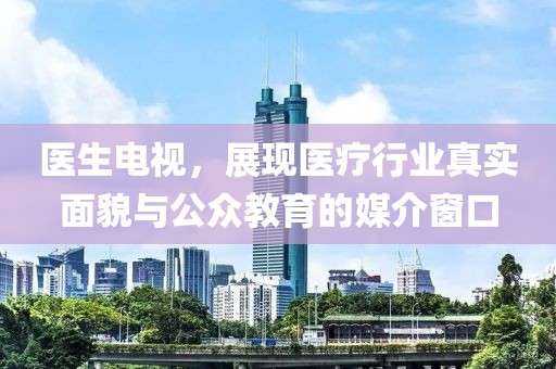 医生电视，展现医疗行业真实面貌与公众教育的媒介窗口