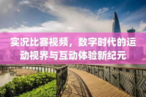 实况比赛视频，数字时代的运动视界与互动体验新纪元