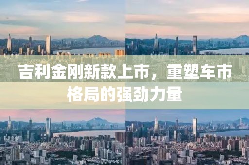 吉利金刚新款上市，重塑车市格局的强劲力量