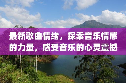 最新歌曲情绪，探索音乐情感的力量，感受音乐的心灵震撼