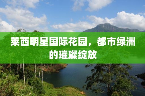 莱西明星国际花园，都市绿洲的璀璨绽放