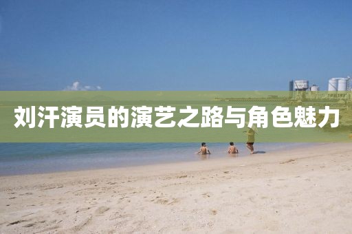 刘汗演员的演艺之路与角色魅力