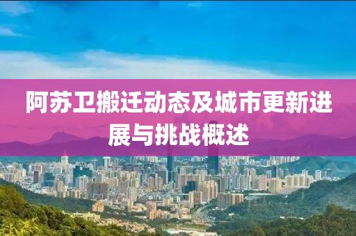 阿苏卫搬迁动态及城市更新进展与挑战概述