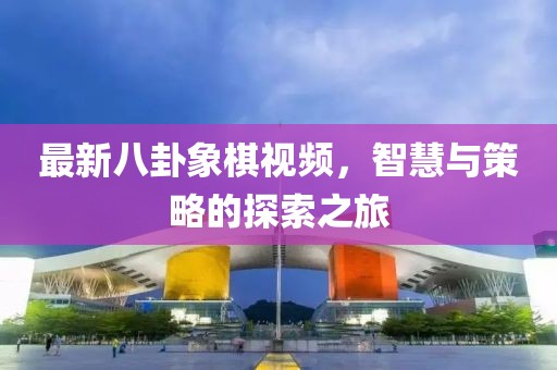 最新八卦象棋视频，智慧与策略的探索之旅