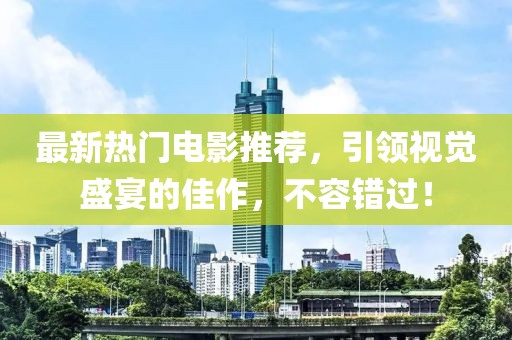 最新热门电影推荐，引领视觉盛宴的佳作，不容错过！