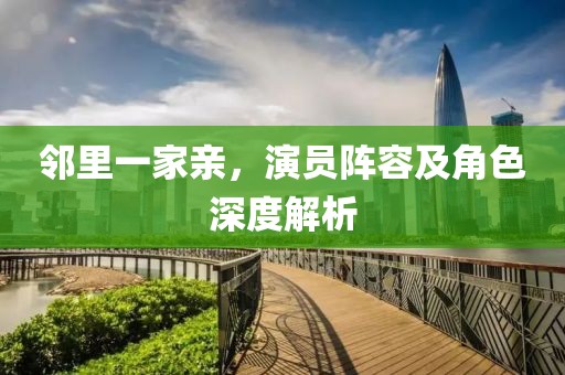 邻里一家亲，演员阵容及角色深度解析