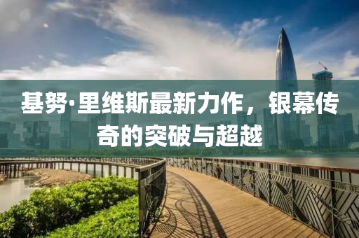 基努·里维斯最新力作，银幕传奇的突破与超越