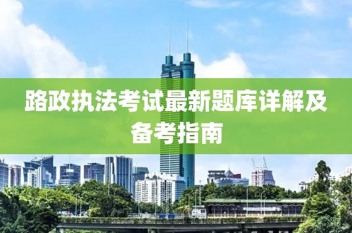 路政执法考试最新题库详解及备考指南
