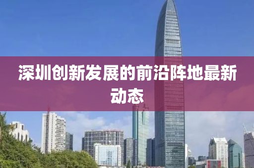 深圳创新发展的前沿阵地最新动态