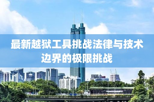 最新越狱工具挑战法律与技术边界的极限挑战