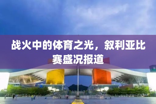 战火中的体育之光，叙利亚比赛盛况报道