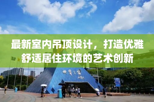 最新室内吊顶设计，打造优雅舒适居住环境的艺术创新