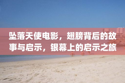 坠落天使电影，翅膀背后的故事与启示，银幕上的启示之旅