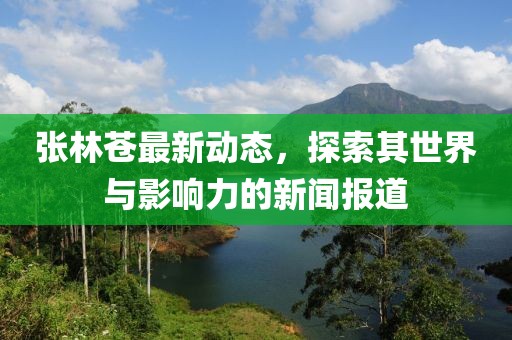张林苍最新动态，探索其世界与影响力的新闻报道