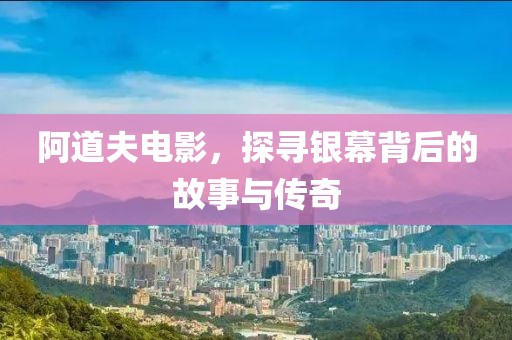 阿道夫电影，探寻银幕背后的故事与传奇