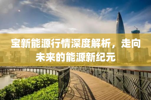 宝新能源行情深度解析，走向未来的能源新纪元