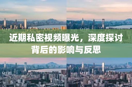 近期私密视频曝光，深度探讨背后的影响与反思