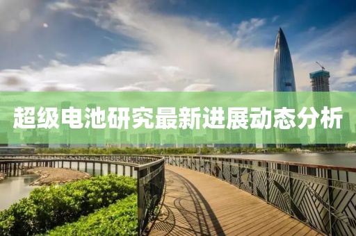 超级电池研究最新进展动态分析