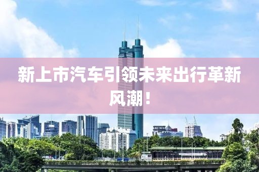 新上市汽车引领未来出行革新风潮！