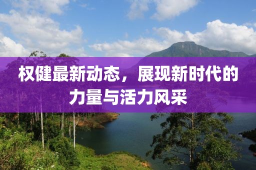 权健最新动态，展现新时代的力量与活力风采