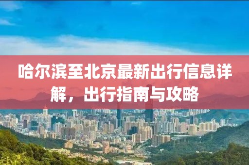 哈尔滨至北京最新出行信息详解，出行指南与攻略