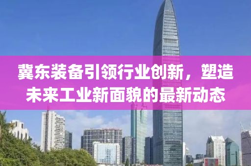 冀东装备引领行业创新，塑造未来工业新面貌的最新动态