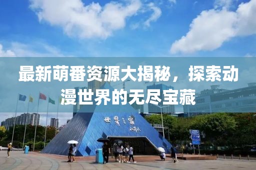 最新萌番资源大揭秘，探索动漫世界的无尽宝藏