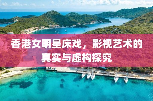 香港女明星床戏，影视艺术的真实与虚构探究
